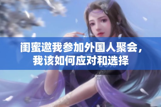 闺蜜邀我参加外国人聚会，我该如何应对和选择