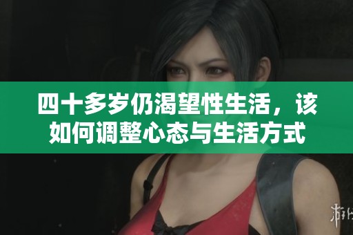 四十多岁仍渴望性生活，该如何调整心态与生活方式