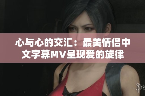 心与心的交汇：最美情侣中文字幕MV呈现爱的旋律