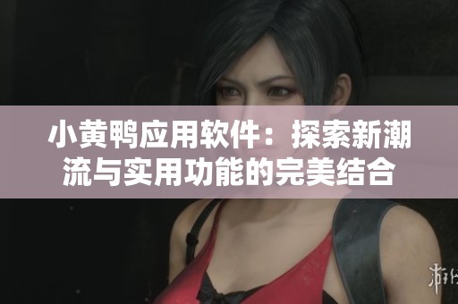 小黄鸭应用软件：探索新潮流与实用功能的完美结合