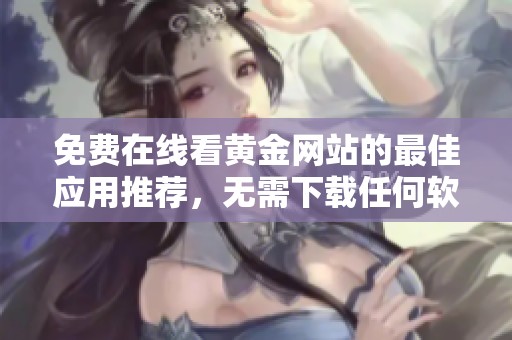 免费在线看黄金网站的最佳应用推荐，无需下载任何软件
