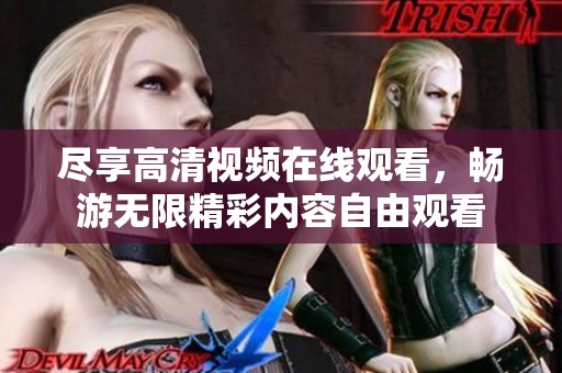 尽享高清视频在线观看，畅游无限精彩内容自由观看
