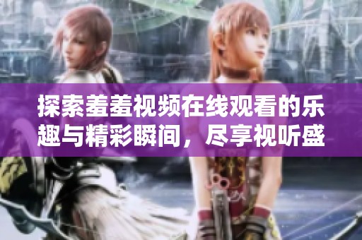 探索羞羞视频在线观看的乐趣与精彩瞬间，尽享视听盛宴