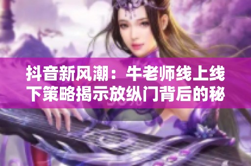抖音新风潮：牛老师线上线下策略揭示放纵门背后的秘密