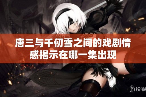 唐三与千仞雪之间的戏剧情感揭示在哪一集出现