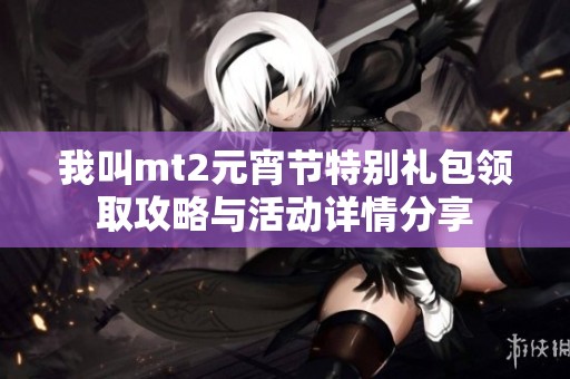 我叫mt2元宵节特别礼包领取攻略与活动详情分享