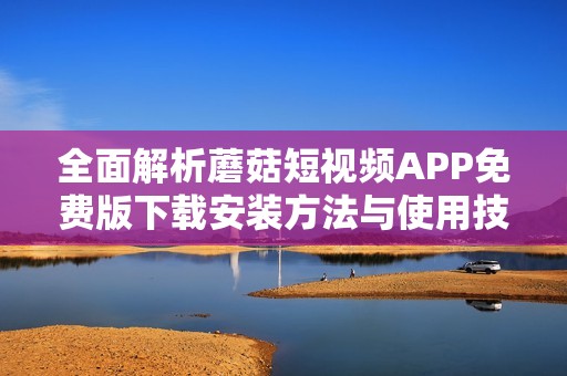 全面解析蘑菇短视频APP免费版下载安装方法与使用技巧