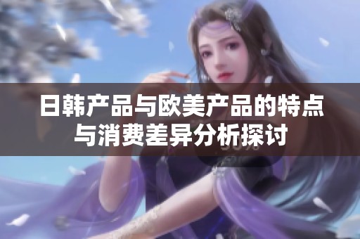 日韩产品与欧美产品的特点与消费差异分析探讨