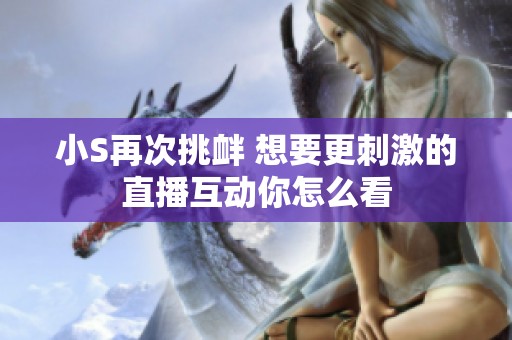小S再次挑衅 想要更刺激的直播互动你怎么看