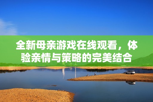 全新母亲游戏在线观看，体验亲情与策略的完美结合