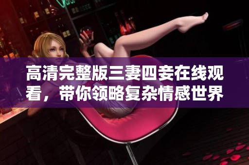 高清完整版三妻四妾在线观看，带你领略复杂情感世界