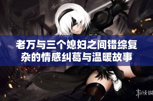 老万与三个媳妇之间错综复杂的情感纠葛与温暖故事