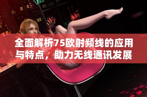全面解析75欧射频线的应用与特点，助力无线通讯发展