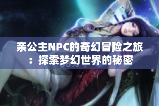 亲公主NPC的奇幻冒险之旅：探索梦幻世界的秘密