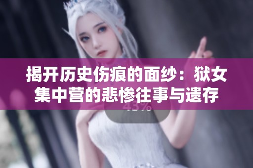 揭开历史伤痕的面纱：狱女集中营的悲惨往事与遗存