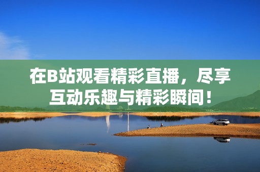 在B站观看精彩直播，尽享互动乐趣与精彩瞬间！