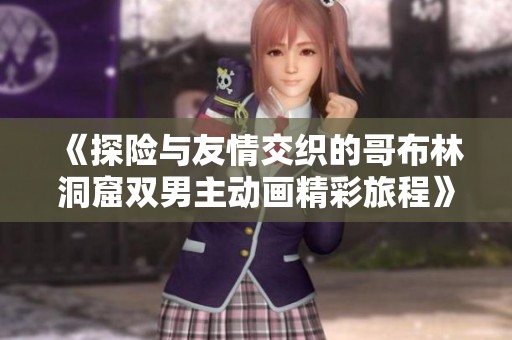 《探险与友情交织的哥布林洞窟双男主动画精彩旅程》