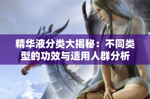 精华液分类大揭秘：不同类型的功效与适用人群分析