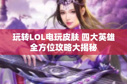玩转LOL电玩皮肤 四大英雄全方位攻略大揭秘