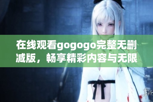 在线观看gogogo完整无删减版，畅享精彩内容与无限乐趣