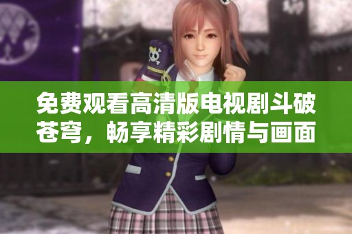 免费观看高清版电视剧斗破苍穹，畅享精彩剧情与画面