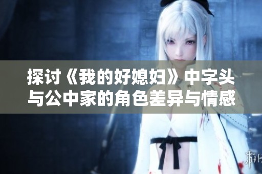 探讨《我的好媳妇》中字头与公中家的角色差异与情感纠葛
