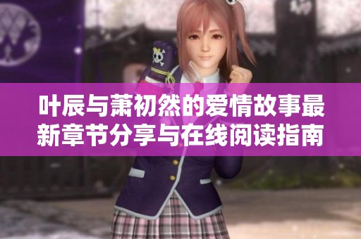 叶辰与萧初然的爱情故事最新章节分享与在线阅读指南