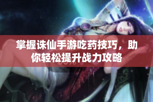 掌握诛仙手游吃药技巧，助你轻松提升战力攻略