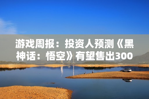 游戏周报：投资人预测《黑神话：悟空》有望售出3000万份