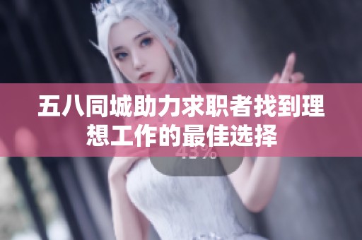 五八同城助力求职者找到理想工作的最佳选择