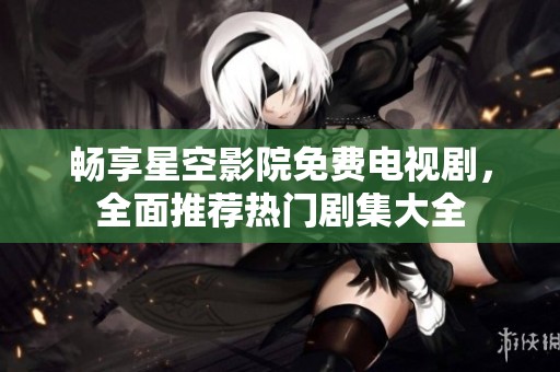 畅享星空影院免费电视剧，全面推荐热门剧集大全