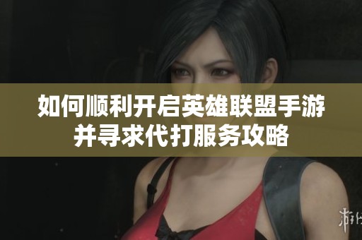 如何顺利开启英雄联盟手游并寻求代打服务攻略