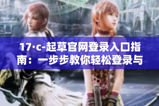 17·c-起草官网登录入口指南：一步步教你轻松登录与操作