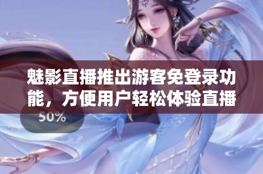 魅影直播推出游客免登录功能，方便用户轻松体验直播内容