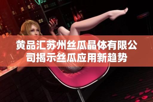 黄品汇苏州丝瓜晶体有限公司揭示丝瓜应用新趋势