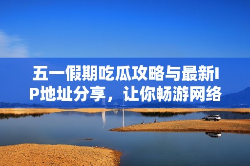 五一假期吃瓜攻略与最新IP地址分享，让你畅游网络世界
