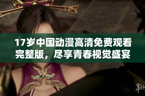 17岁中国动漫高清免费观看完整版，尽享青春视觉盛宴