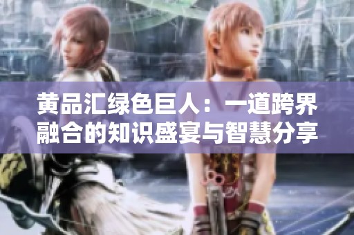 黄品汇绿色巨人：一道跨界融合的知识盛宴与智慧分享
