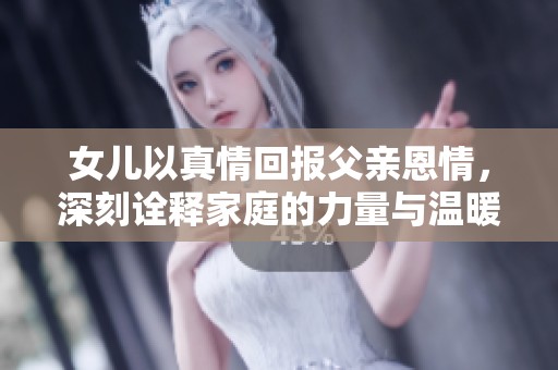 女儿以真情回报父亲恩情，深刻诠释家庭的力量与温暖