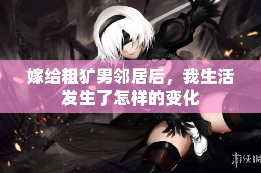 嫁给粗犷男邻居后，我生活发生了怎样的变化