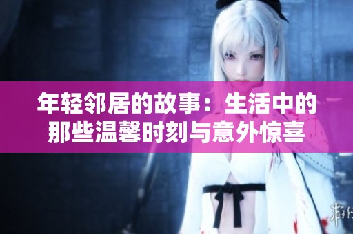年轻邻居的故事：生活中的那些温馨时刻与意外惊喜