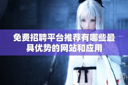 免费招聘平台推荐有哪些最具优势的网站和应用