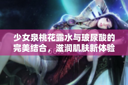 少女泉桃花露水与玻尿酸的完美结合，滋润肌肤新体验
