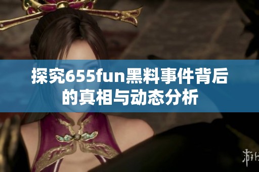 探究655fun黑料事件背后的真相与动态分析