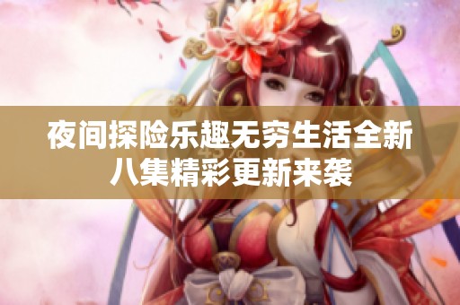 夜间探险乐趣无穷生活全新八集精彩更新来袭