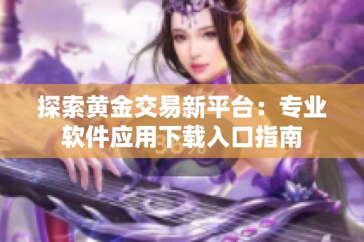 探索黄金交易新平台：专业软件应用下载入口指南