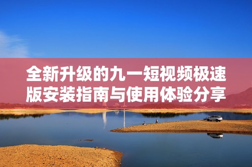 全新升级的九一短视频极速版安装指南与使用体验分享