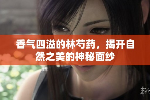 香气四溢的林芍药，揭开自然之美的神秘面纱