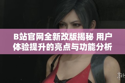 B站官网全新改版揭秘 用户体验提升的亮点与功能分析