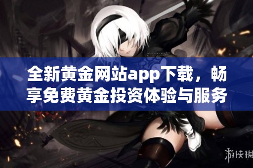 全新黄金网站app下载，畅享免费黄金投资体验与服务